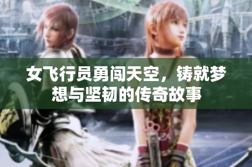 女飞行员勇闯天空，铸就梦想与坚韧的传奇故事