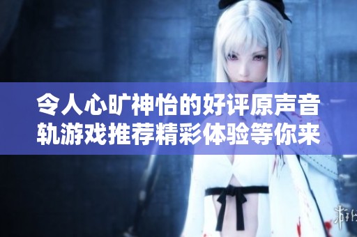 令人心旷神怡的好评原声音轨游戏推荐精彩体验等你来享受