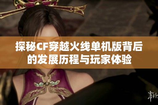探秘CF穿越火线单机版背后的发展历程与玩家体验