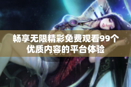 畅享无限精彩免费观看99个优质内容的平台体验