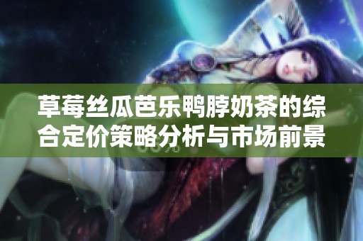 草莓丝瓜芭乐鸭脖奶茶的综合定价策略分析与市场前景探讨