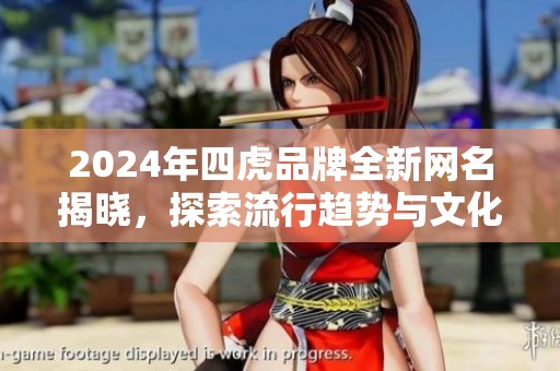 2024年四虎品牌全新网名揭晓，探索流行趋势与文化魅力