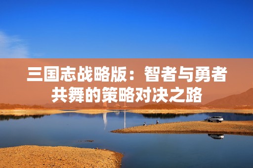 三国志战略版：智者与勇者共舞的策略对决之路
