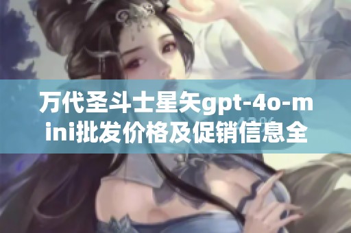 万代圣斗士星矢gpt-4o-mini批发价格及促销信息全攻略