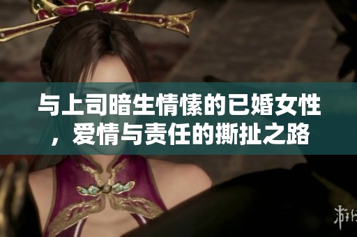 与上司暗生情愫的已婚女性，爱情与责任的撕扯之路