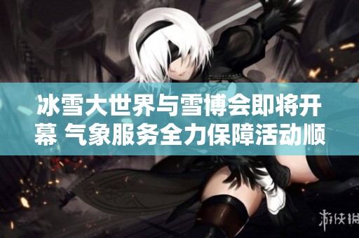 冰雪大世界与雪博会即将开幕 气象服务全力保障活动顺利进行