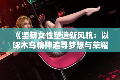 《坚韧女性塑造新风貌：以啄木鸟精神追寻梦想与荣耀》