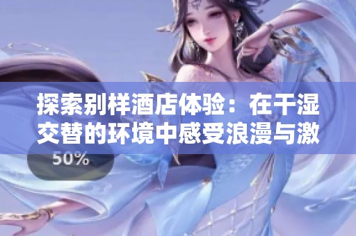 探索别样酒店体验：在干湿交替的环境中感受浪漫与激情