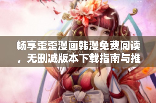 畅享歪歪漫画韩漫免费阅读，无删减版本下载指南与推荐