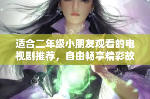适合二年级小朋友观看的电视剧推荐，自由畅享精彩故事