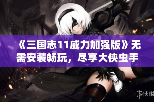 《三国志11威力加强版》无需安装畅玩，尽享大侠虫手游的精彩体验