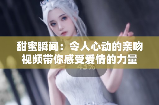 甜蜜瞬间：令人心动的亲吻视频带你感受爱情的力量