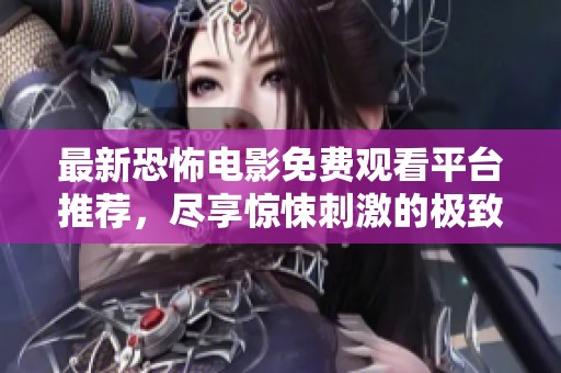 最新恐怖电影免费观看平台推荐，尽享惊悚刺激的极致体验