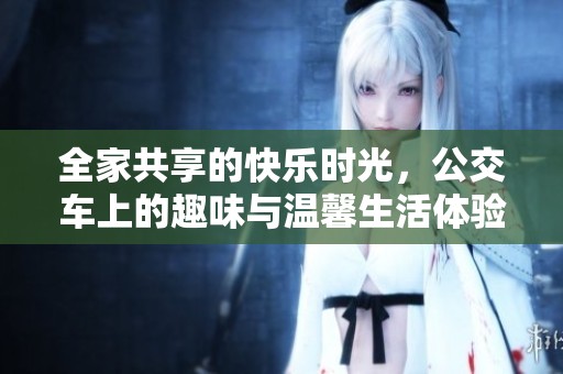 全家共享的快乐时光，公交车上的趣味与温馨生活体验