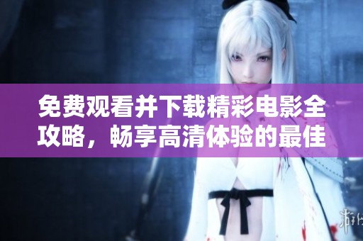 免费观看并下载精彩电影全攻略，畅享高清体验的最佳选择！