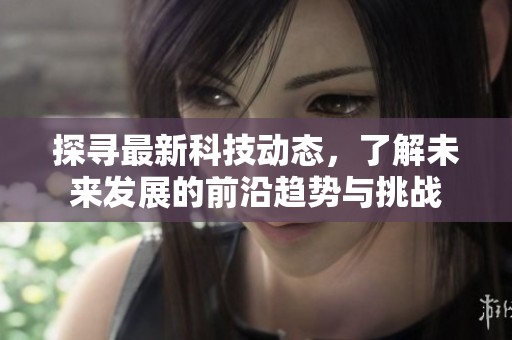 探寻最新科技动态，了解未来发展的前沿趋势与挑战