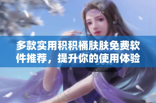 多款实用积积桶肤肤免费软件推荐，提升你的使用体验