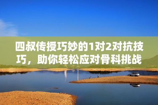 四叔传授巧妙的1对2对抗技巧，助你轻松应对骨科挑战