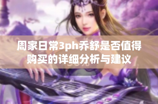 周家日常3ph乔舒是否值得购买的详细分析与建议