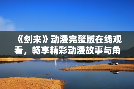 《剑来》动漫完整版在线观看，畅享精彩动漫故事与角色魅力