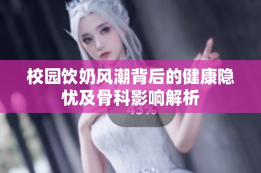 校园饮奶风潮背后的健康隐忧及骨科影响解析