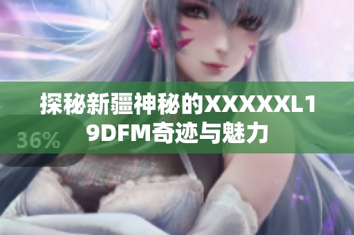 探秘新疆神秘的XXXXXL19DFM奇迹与魅力