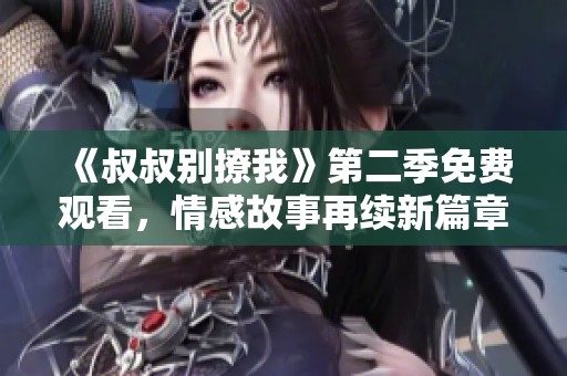 《叔叔别撩我》第二季免费观看，情感故事再续新篇章