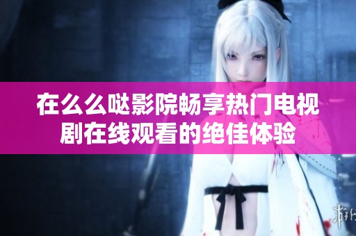 在么么哒影院畅享热门电视剧在线观看的绝佳体验