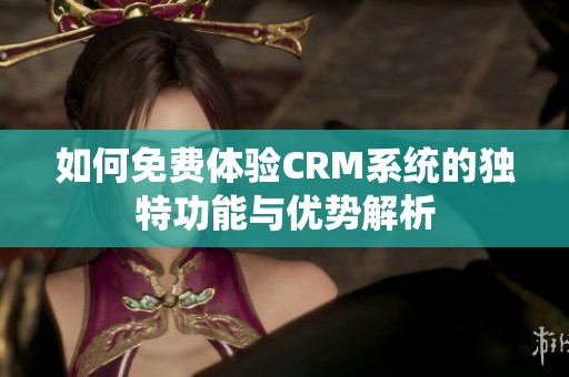 如何免费体验CRM系统的独特功能与优势解析