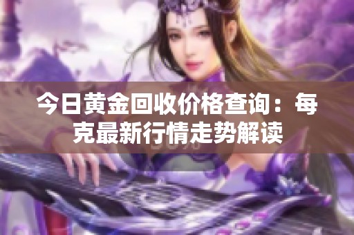 今日黄金回收价格查询：每克最新行情走势解读