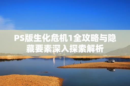 PS版生化危机1全攻略与隐藏要素深入探索解析