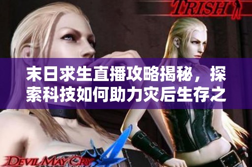 末日求生直播攻略揭秘，探索科技如何助力灾后生存之路