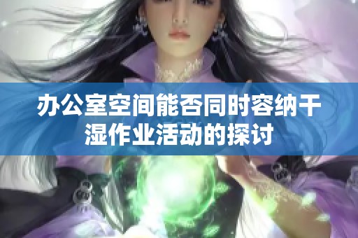 办公室空间能否同时容纳干湿作业活动的探讨
