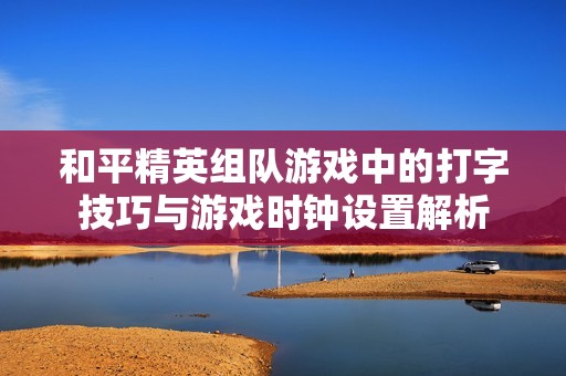 和平精英组队游戏中的打字技巧与游戏时钟设置解析