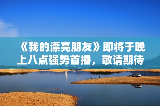 《我的漂亮朋友》即将于晚上八点强势首播，敬请期待精彩剧情