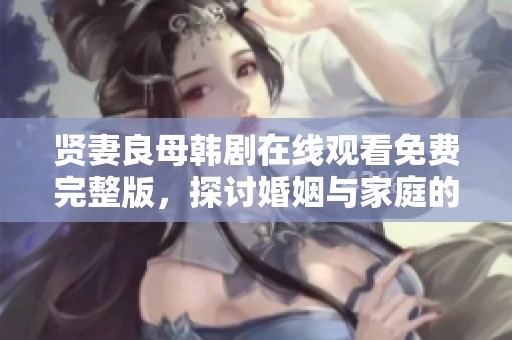 贤妻良母韩剧在线观看免费完整版，探讨婚姻与家庭的真实人生