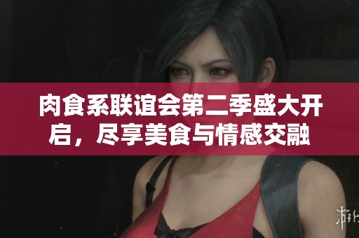 肉食系联谊会第二季盛大开启，尽享美食与情感交融