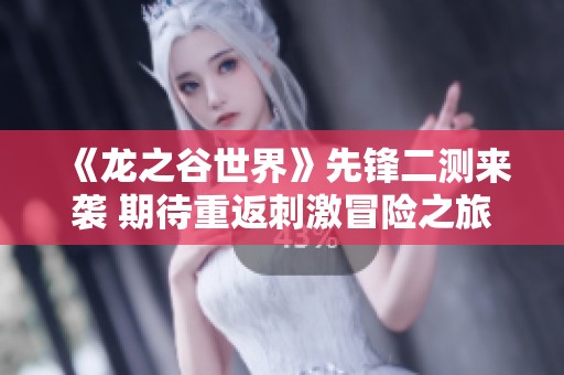 《龙之谷世界》先锋二测来袭 期待重返刺激冒险之旅