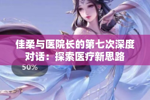 佳柔与医院长的第七次深度对话：探索医疗新思路
