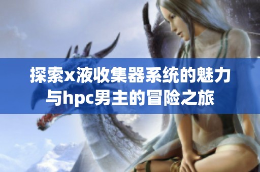 探索x液收集器系统的魅力与hpc男主的冒险之旅