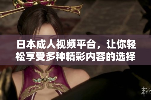 日本成人视频平台，让你轻松享受多种精彩内容的选择