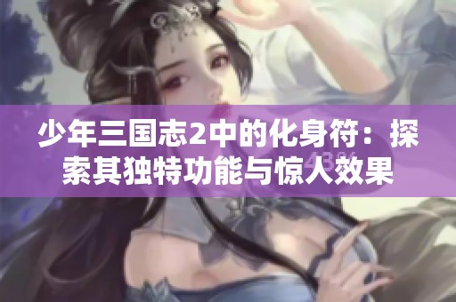 少年三国志2中的化身符：探索其独特功能与惊人效果