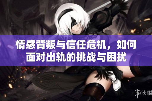 情感背叛与信任危机，如何面对出轨的挑战与困扰