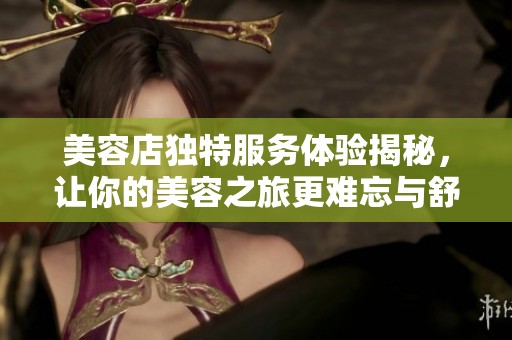 美容店独特服务体验揭秘，让你的美容之旅更难忘与舒适