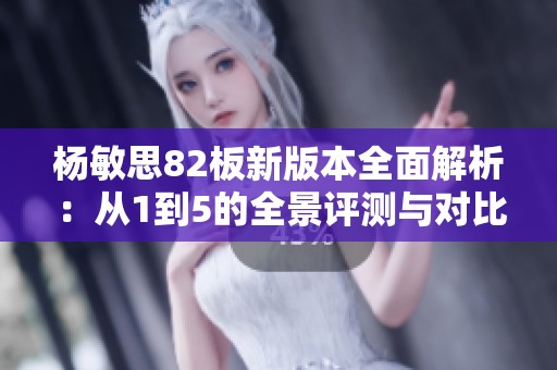 杨敏思82板新版本全面解析：从1到5的全景评测与对比
