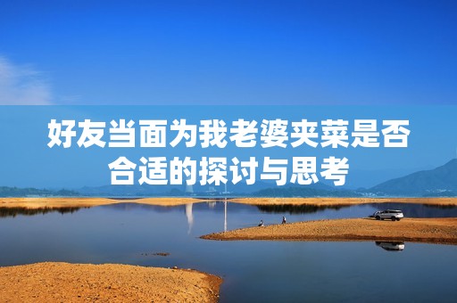 好友当面为我老婆夹菜是否合适的探讨与思考