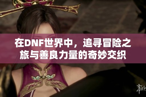 在DNF世界中，追寻冒险之旅与善良力量的奇妙交织