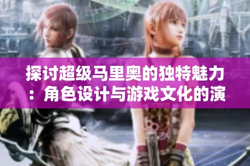 探讨超级马里奥的独特魅力：角色设计与游戏文化的演变之路