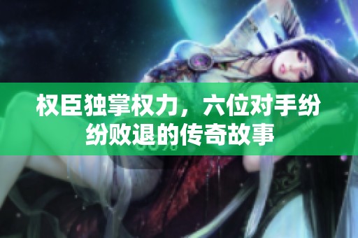 权臣独掌权力，六位对手纷纷败退的传奇故事