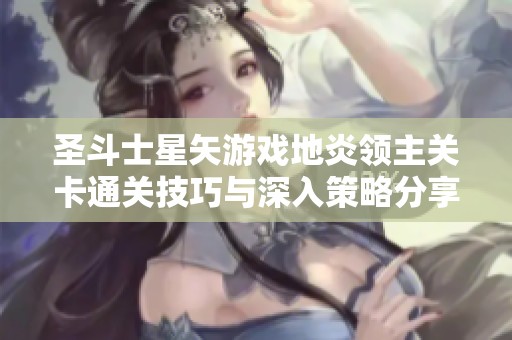 圣斗士星矢游戏地炎领主关卡通关技巧与深入策略分享